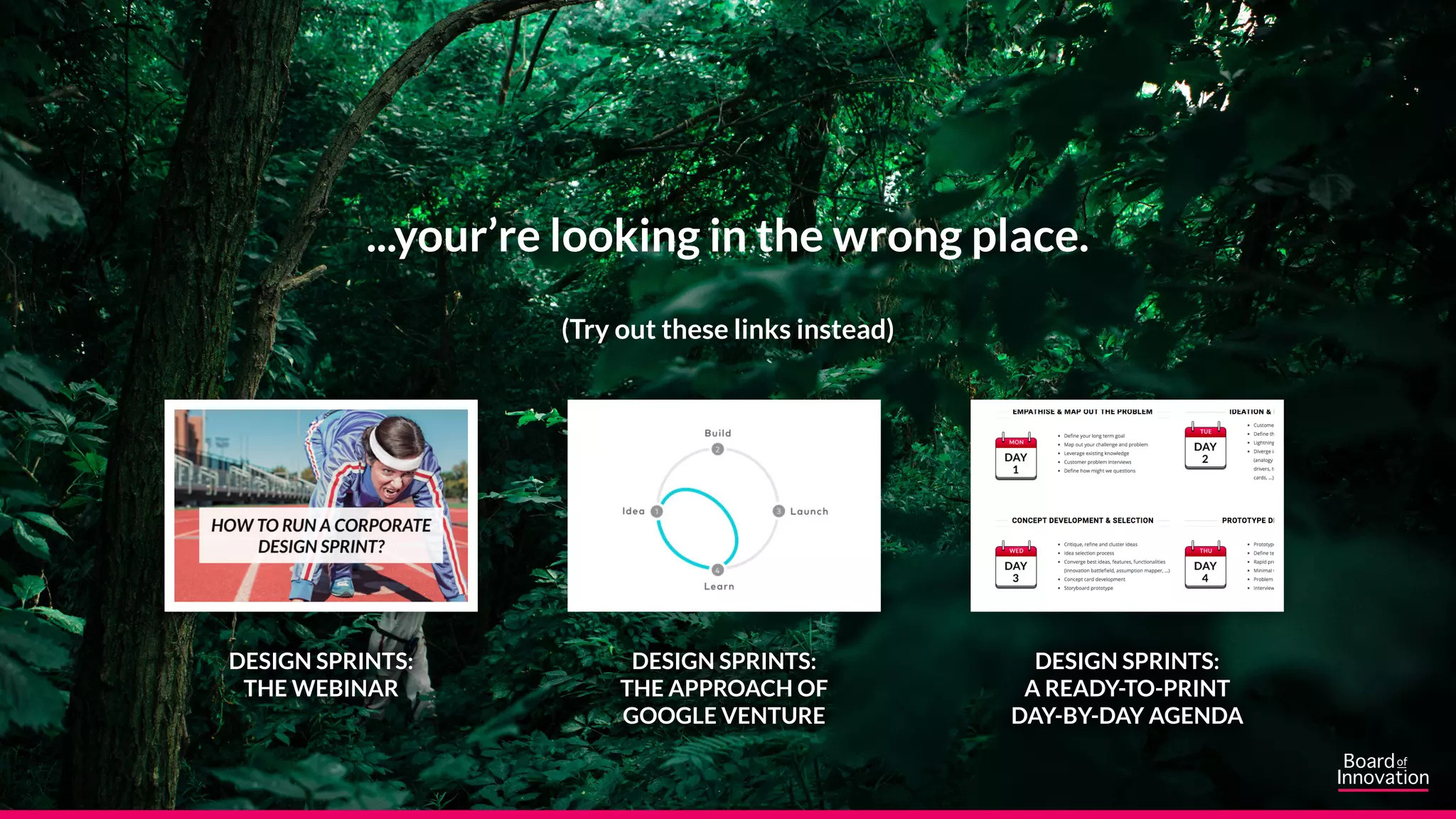 ...your’re looking in the wrong place.
(Try out these links instead)
DESIGN SPRINTS:
THE WEBINAR
DESIGN SPRINTS:
THE APPROACH OF
GOOGLE VENTURE
DESIGN SPRINTS:
A READY-TO-PRINT
DAY-BY-DAY AGENDA
 