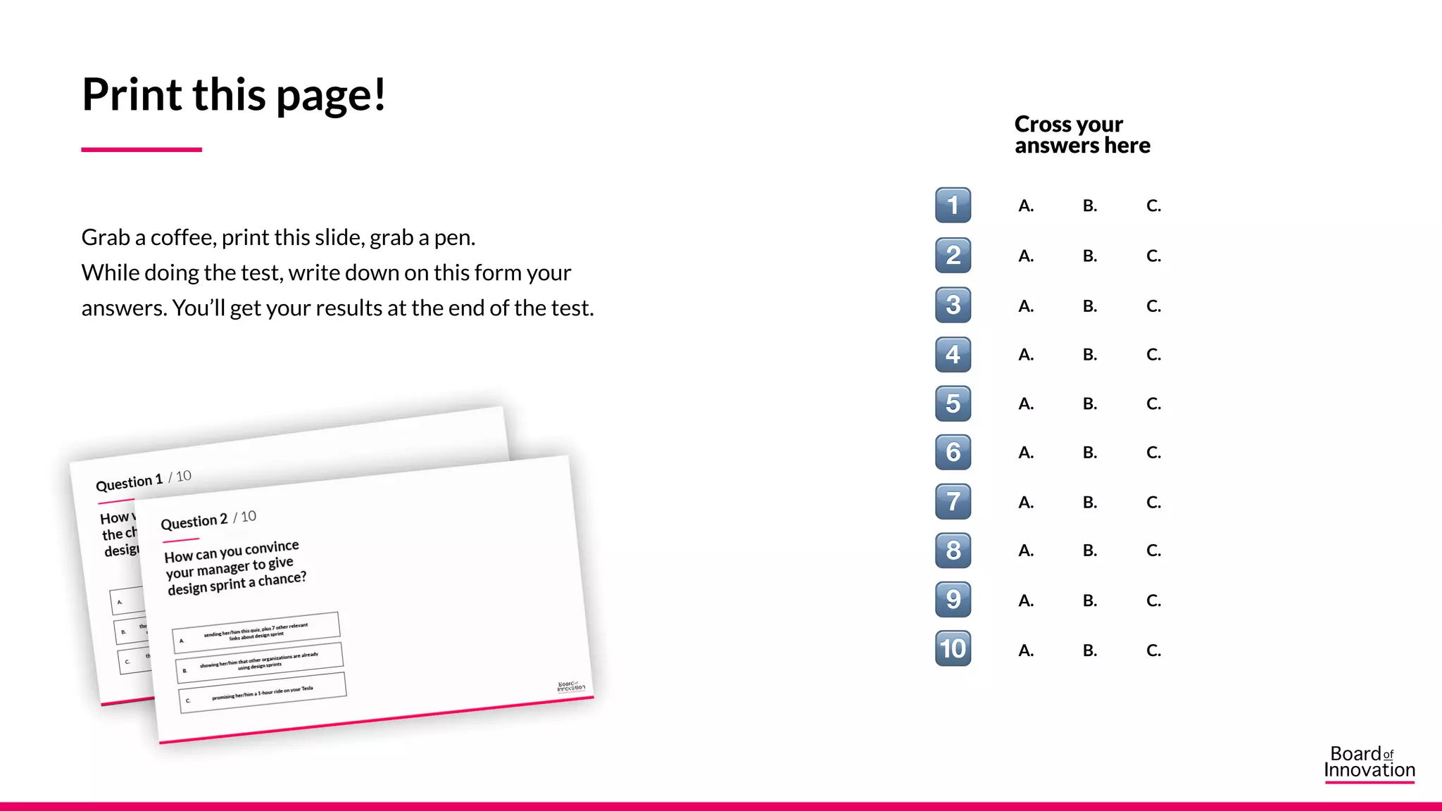 Print this page!
Grab a coffee, print this slide, grab a pen.
While doing the test, write down your answers on this
form. You’ll get your results at the end of the test.
A. B. C.
A. B. C.
A. B. C.
A. B. C.
A. B. C.
A. B. C.
A. B. C.
A. B. C.
A. B. C.
A. B. C.
Cross your
answers here
 