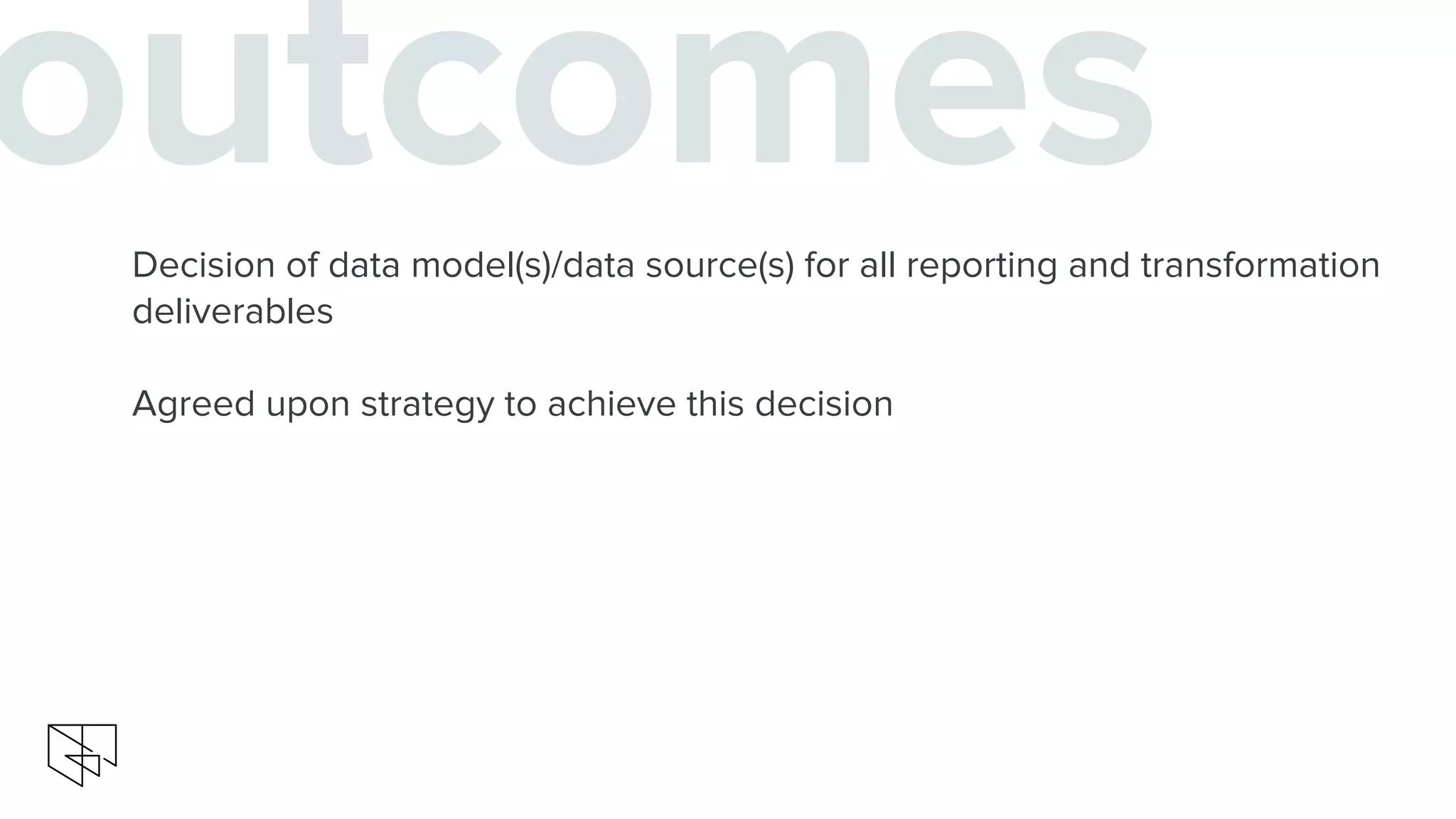 outcomesDecision of data model(s)/data source(s) for all reporting and transformation
deliverables
Agreed upon strategy to achieve this decision
 