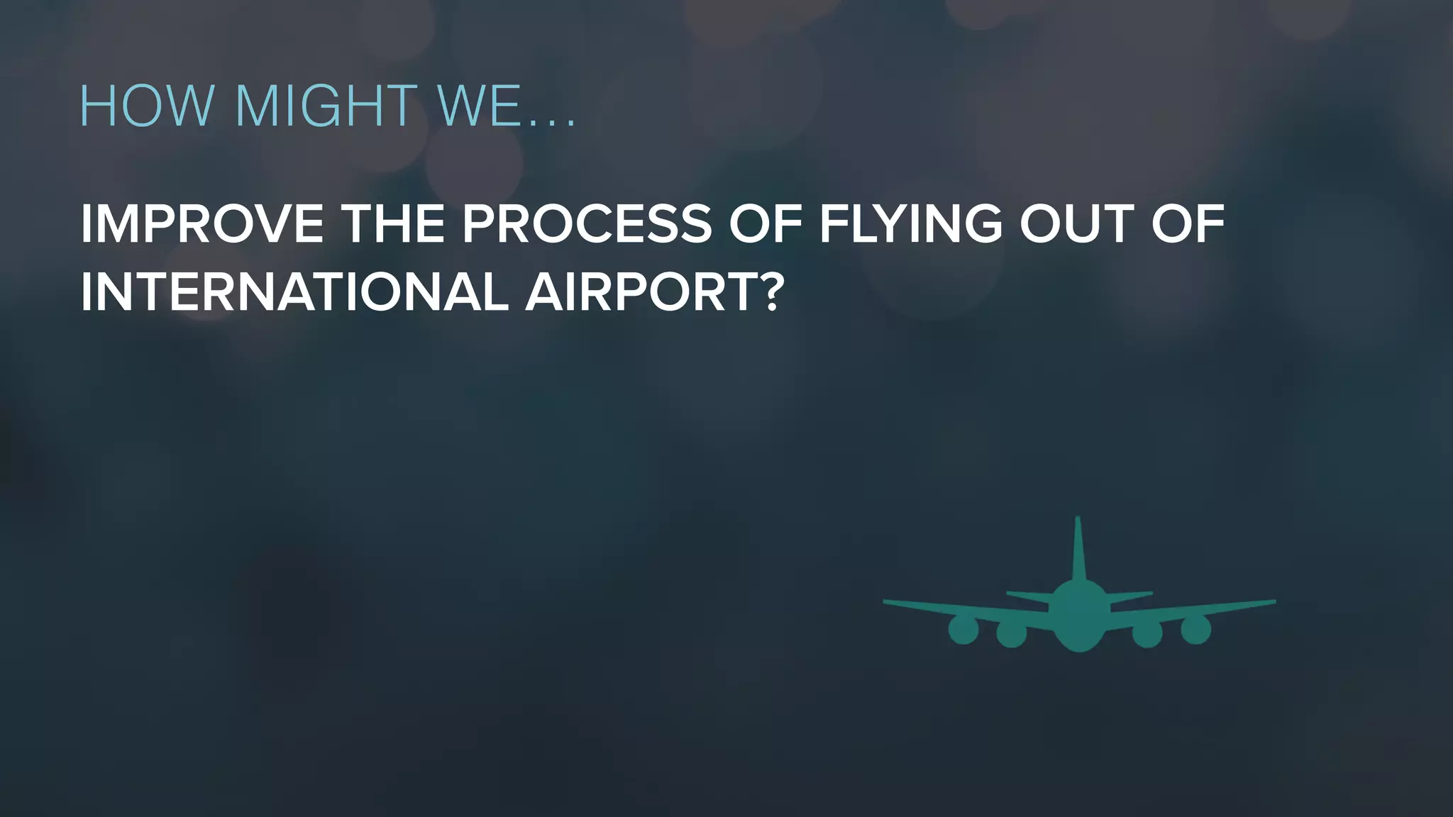 IMPROVE THE PROCESS OF FLYING OUT OF
INTERNATIONAL AIRPORT?
HOW MIGHT WE…
 