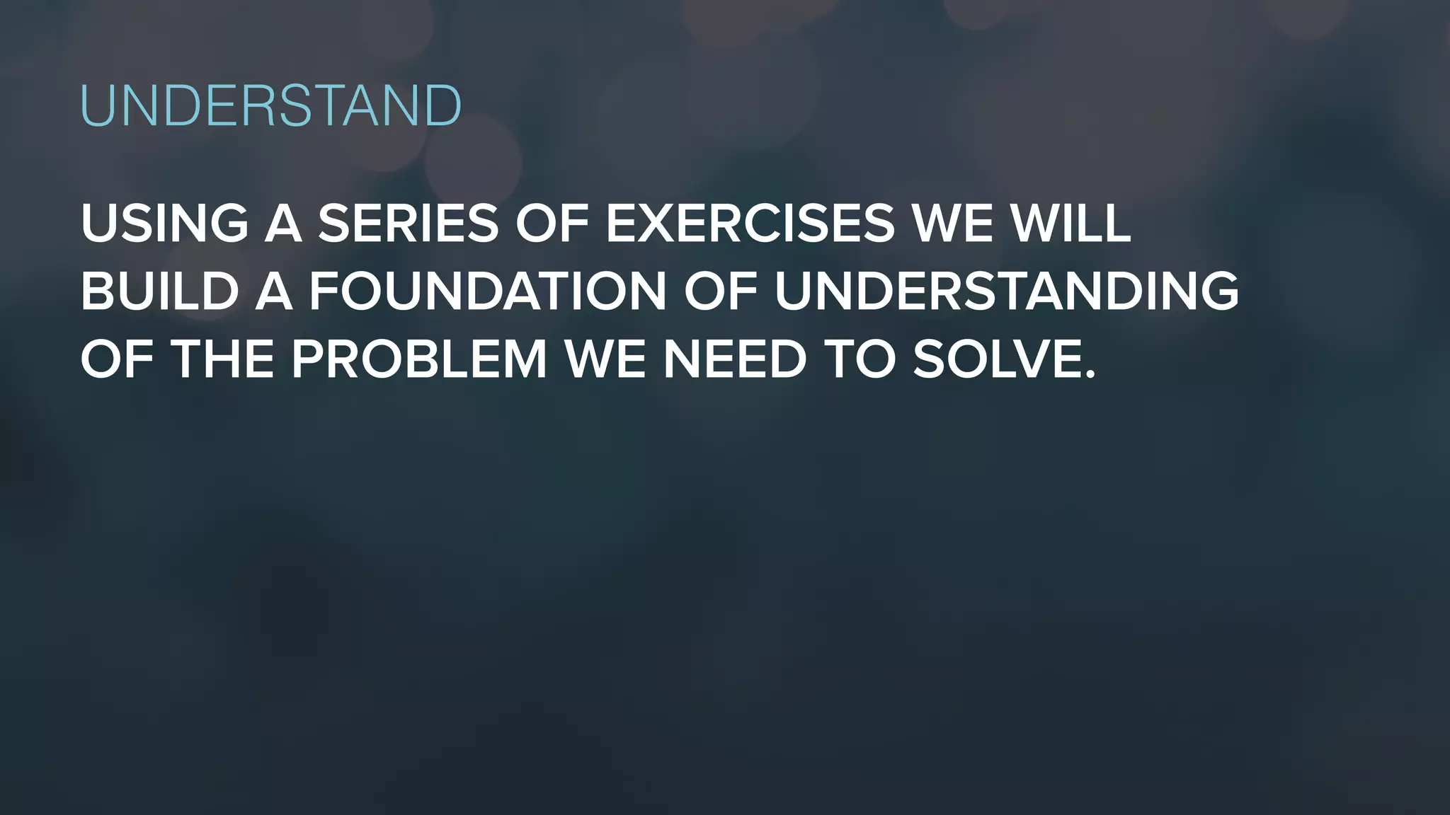 USING A SERIES OF EXERCISES WE WILL
BUILD A FOUNDATION OF UNDERSTANDING
OF THE PROBLEM WE NEED TO SOLVE.
UNDERSTAND
 