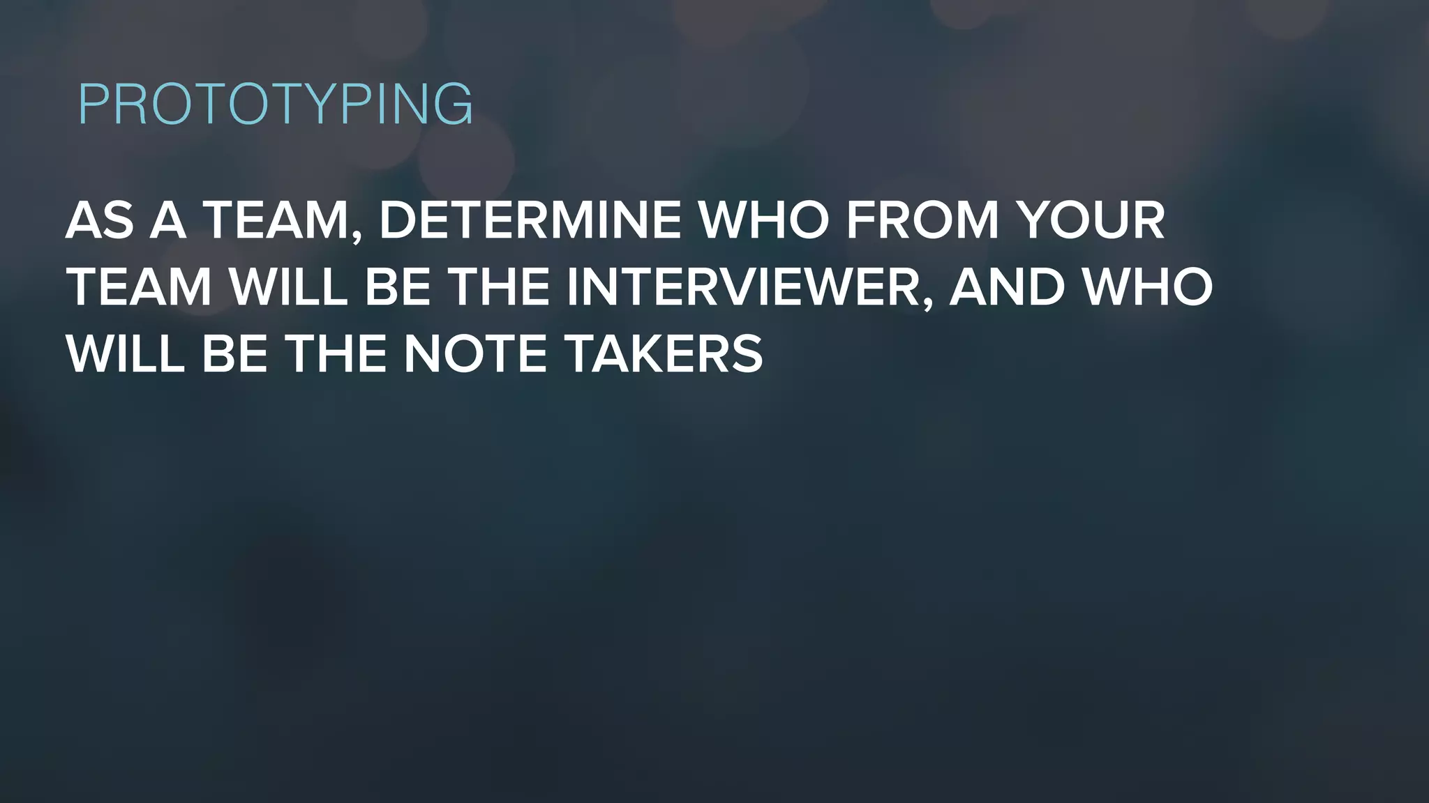 AS A TEAM, DETERMINE WHO FROM YOUR
TEAM WILL BE THE INTERVIEWER, AND WHO
WILL BE THE NOTE TAKERS
PROTOTYPING
 