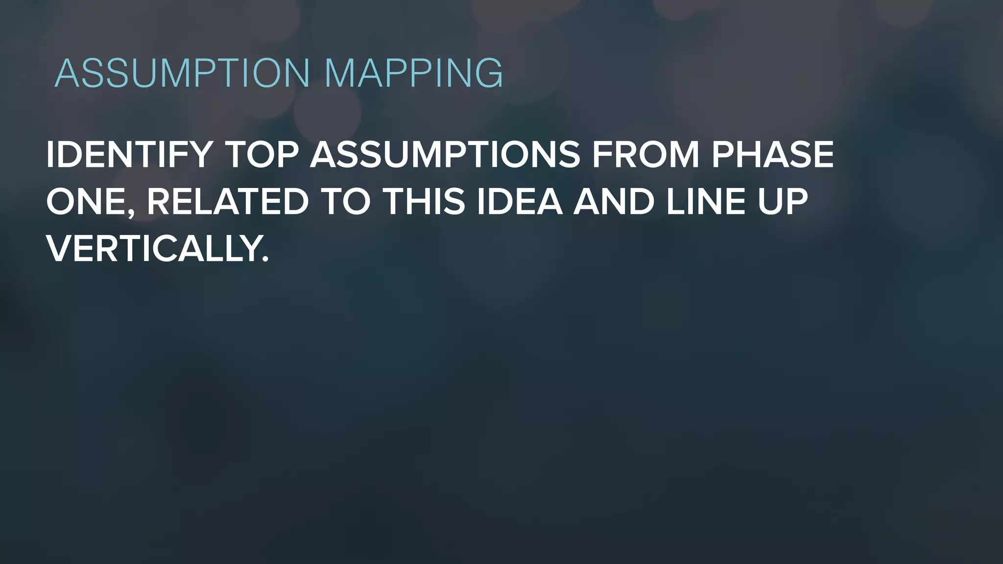 IDENTIFY TOP ASSUMPTIONS FROM PHASE
ONE, RELATED TO THIS IDEA AND LINE UP
VERTICALLY.
ASSUMPTION MAPPING
 