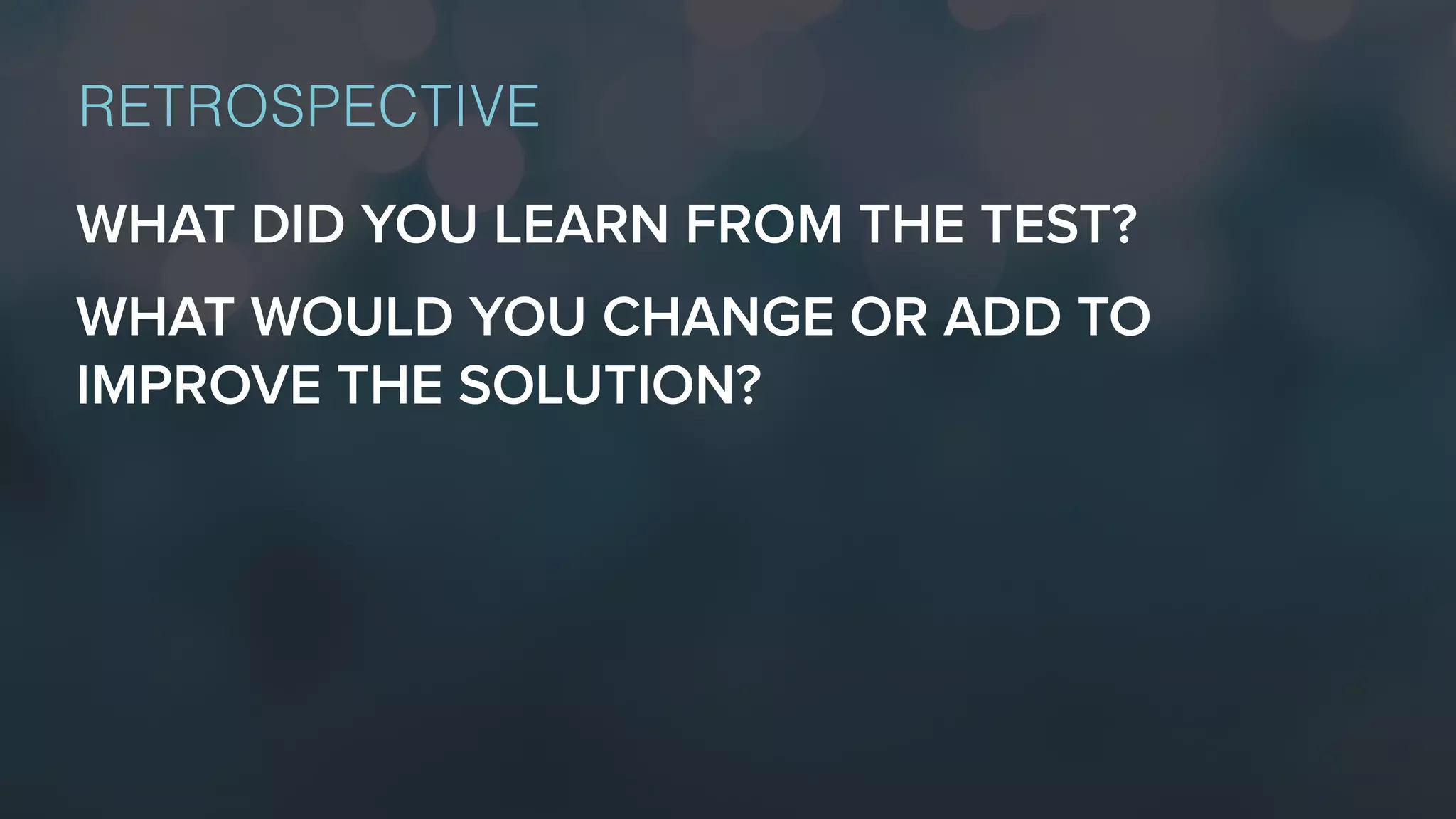 WHAT DID YOU LEARN FROM THE TEST?
WHAT WOULD YOU CHANGE OR ADD TO
IMPROVE THE SOLUTION?
RETROSPECTIVE
 