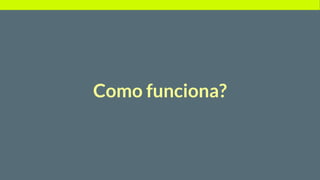 Como funciona?
 