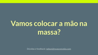 Vamos colocar a mão na
massa?
Dúvidas e feedback: nelson@nvasconcelos.com
 
