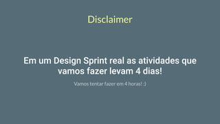 Disclaimer
Em um Design Sprint real as atividades que
vamos fazer levam 4 dias!
Vamos tentar fazer em 4 horas! :)
 