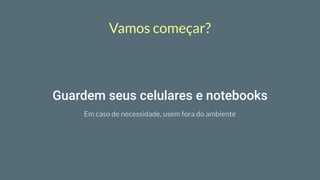 Vamos começar?
Guardem seus celulares e notebooks
Em caso de necessidade, usem fora do ambiente
 