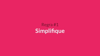 Regra #1
Simpliﬁque
 