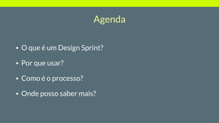 Agenda
• O que é um Design Sprint?
• Por que usar?
• Como é o processo?
• Onde posso saber mais?
 
