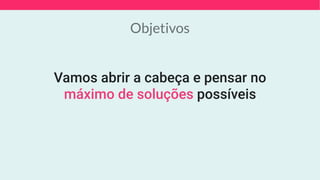 Objetivos
Vamos abrir a cabeça e pensar no
máximo de soluções possíveis
 