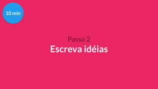 Passo 2
Escreva idéias
10 min
 