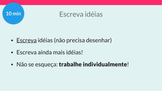 Escreva idéias
• Escreva idéias (não precisa desenhar)
• Escreva ainda mais idéias!
• Não se esqueça: trabalhe individualmente!
10 min
 