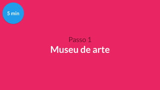 Passo 1
Museu de arte
5 min
 