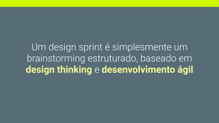 Um design sprint é simplesmente um
brainstorming estruturado, baseado em
design thinking e desenvolvimento ágil
 