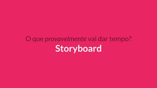 O que provavelmente vai dar tempo?
Storyboard
 