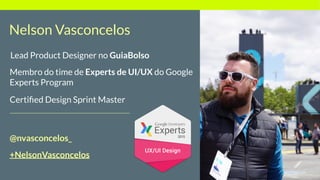 Nelson Vasconcelos
Lead Product Designer no GuiaBolso
Membro do time de Experts de UI/UX do Google
Experts Program
Certiﬁe...