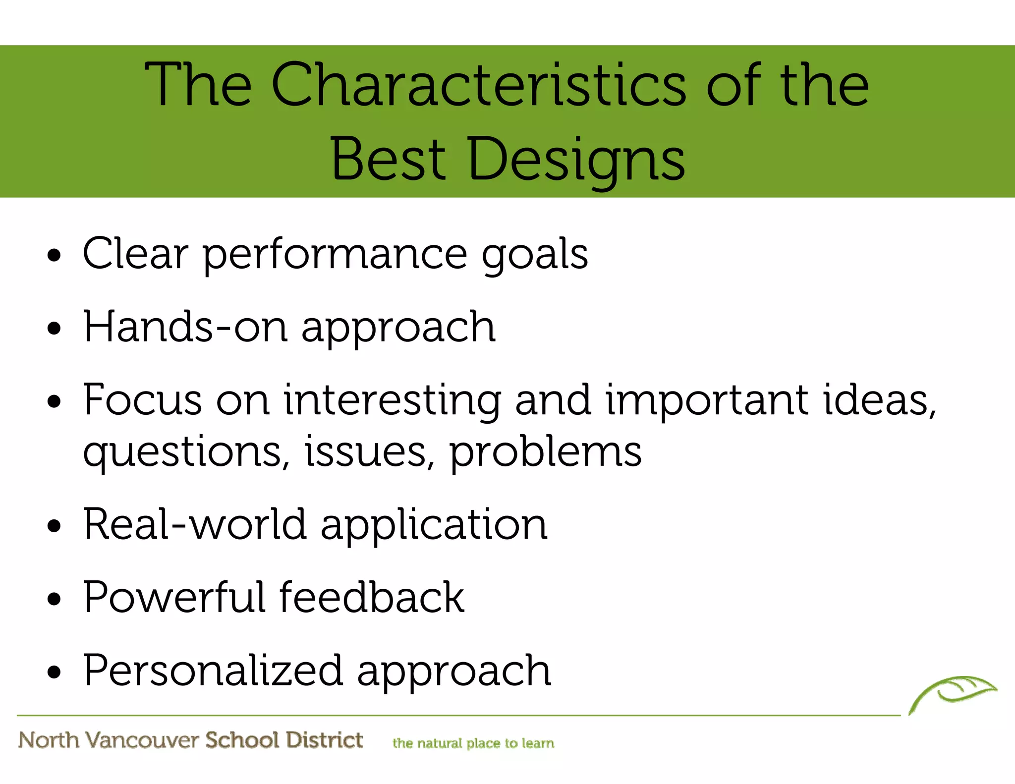 The Characteristics of the
         Best Designs
• Clear performance goals
• Hands-on approach
• Focus on interesting and important ideas,
  questions, issues, problems
• Real-world application
• Powerful feedback
• Personalized approach
 