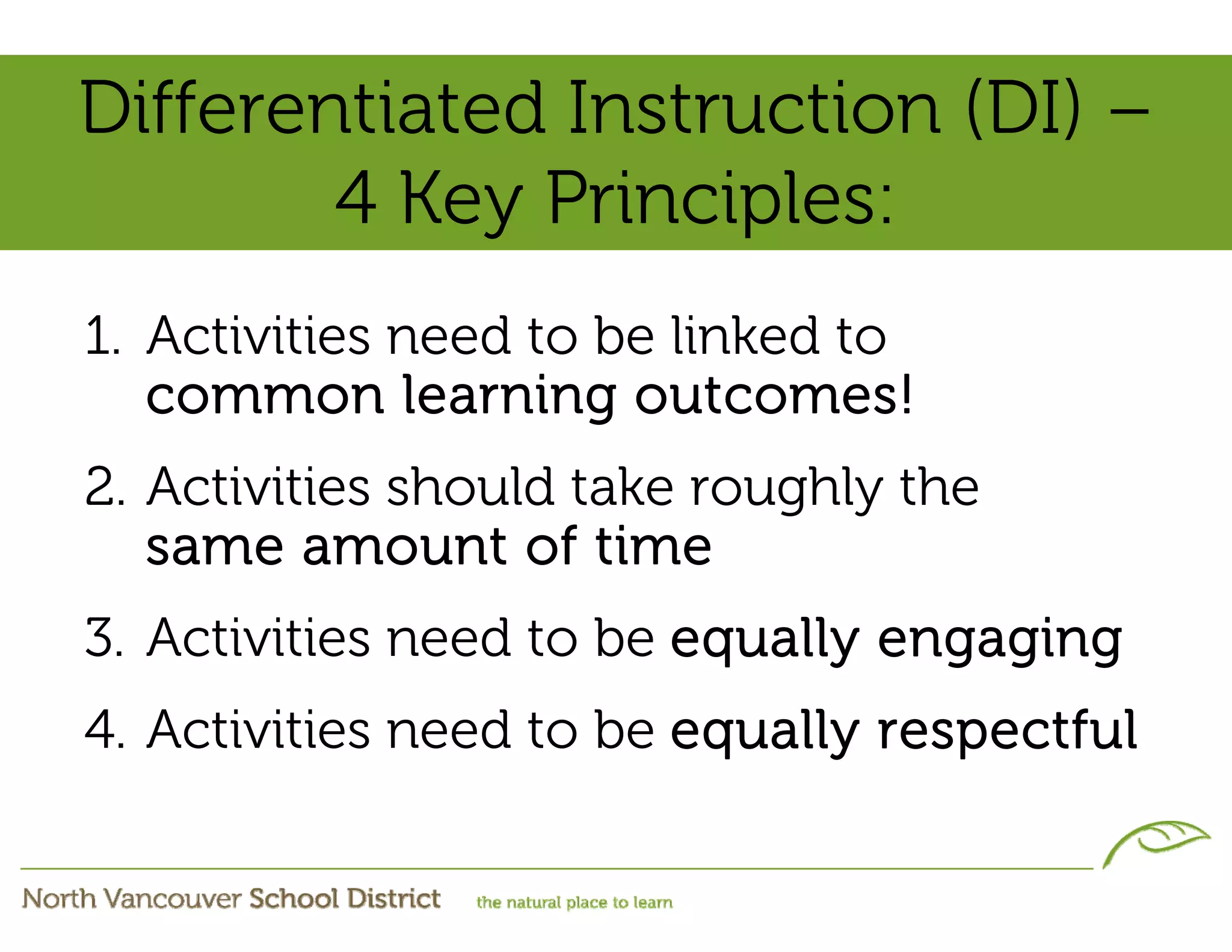 Differentiated Instruction (DI) –
        4 Key Principles:
1. Activities need to be linked to
   common learning outcomes!
2. Activities should take roughly the
   same amount of time
3. Activities need to be equally engaging
4. Activities need to be equally respectful
 
