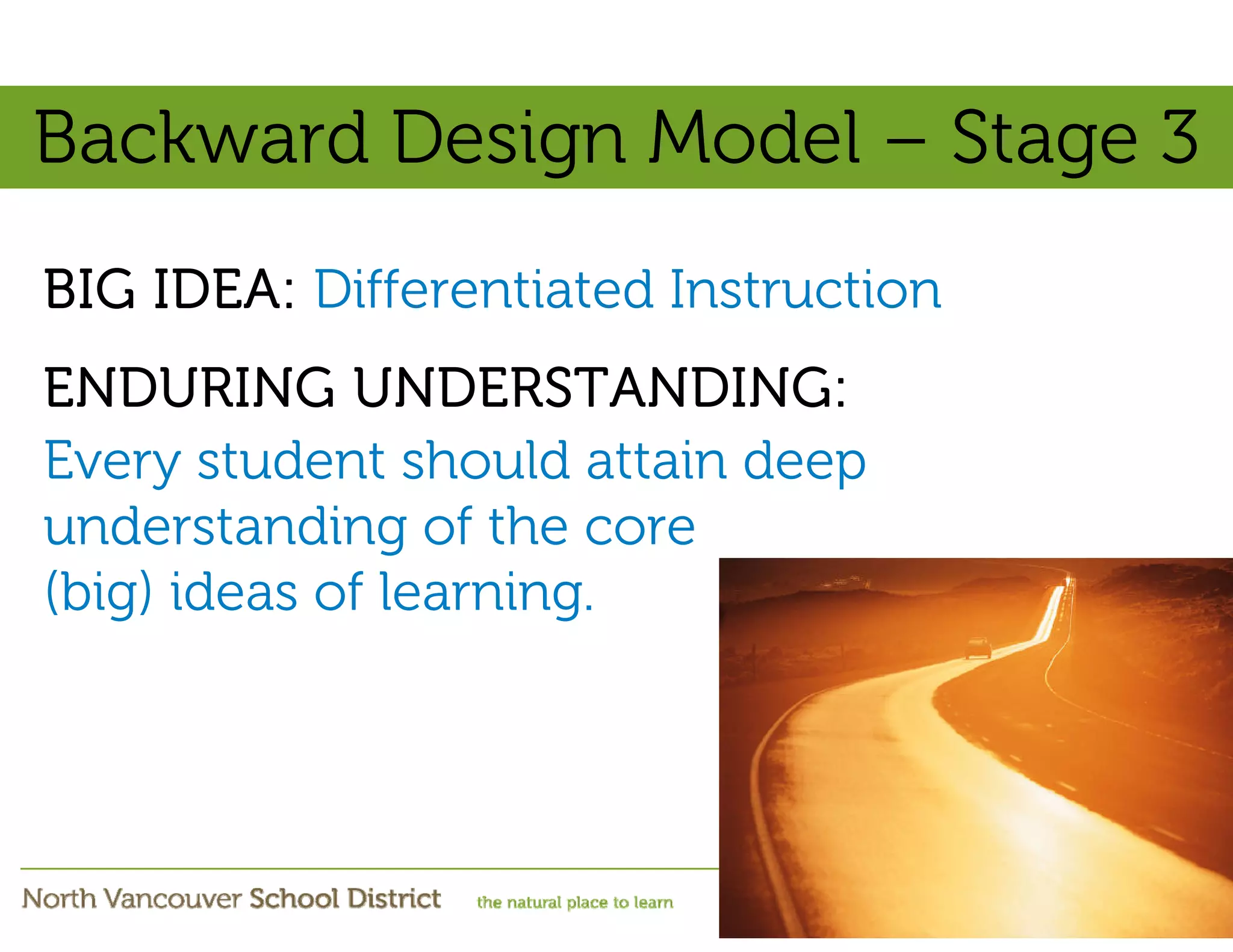Backward Design Model – Stage 3
BIG IDEA: Differentiated Instruction
ENDURING UNDERSTANDING:
Every student should attain deep
understanding of the core
(big) ideas of learning.
 