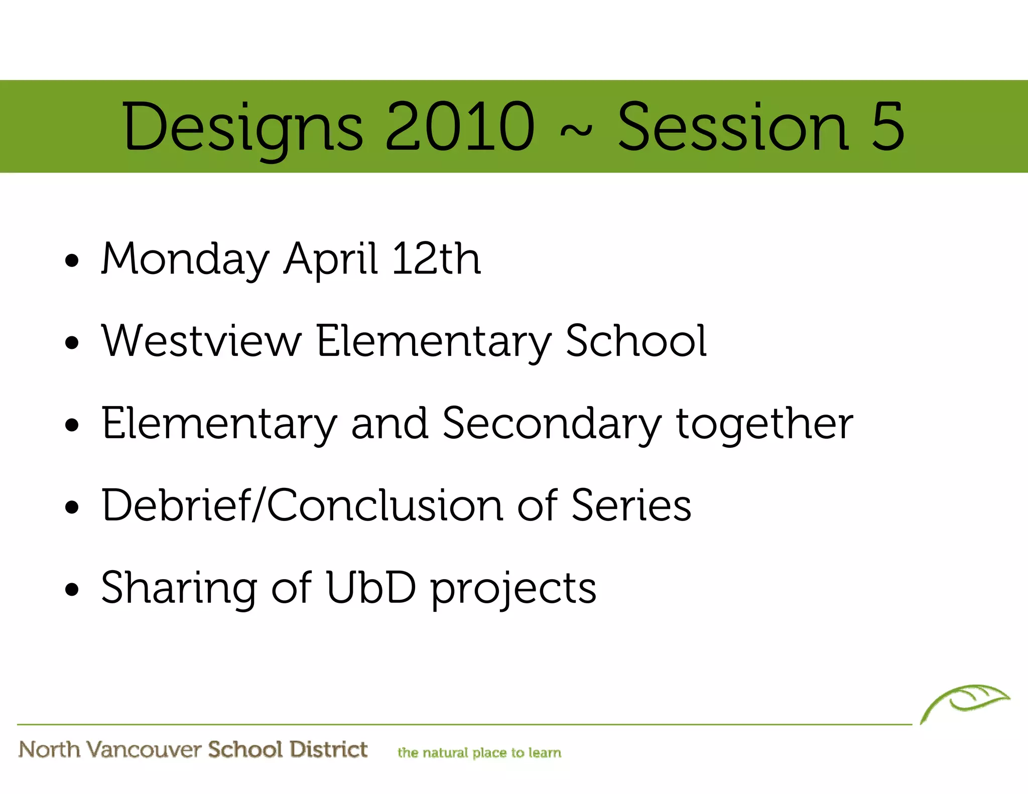 Designs 2010 ~ Session 5
• Monday April 12th
• Westview Elementary School
• Elementary and Secondary together
• Debrief/Conclusion of Series
• Sharing of UbD projects
 