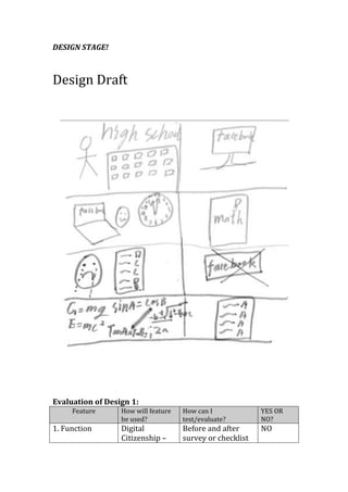 DESIGN STAGE!



Design Draft




Evaluation of Design 1:
     Feature      How will feature   How can I             YES OR
                  be used?           test/evaluate?        NO?
1. Function       Digital            Before and after      NO
                  Citizenship –      survey or checklist
 