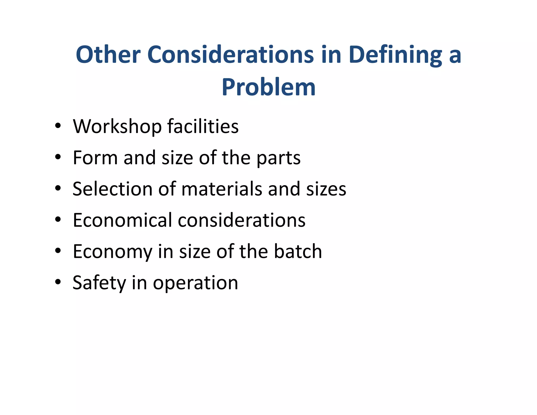 Other Considerations in Defining a
                Problem
•   Workshop facilities
•   Form and size of the parts
•   Selection of materials and sizes
•   Economical considerations
•   Economy in size of the batch
•   Safety in operation
 