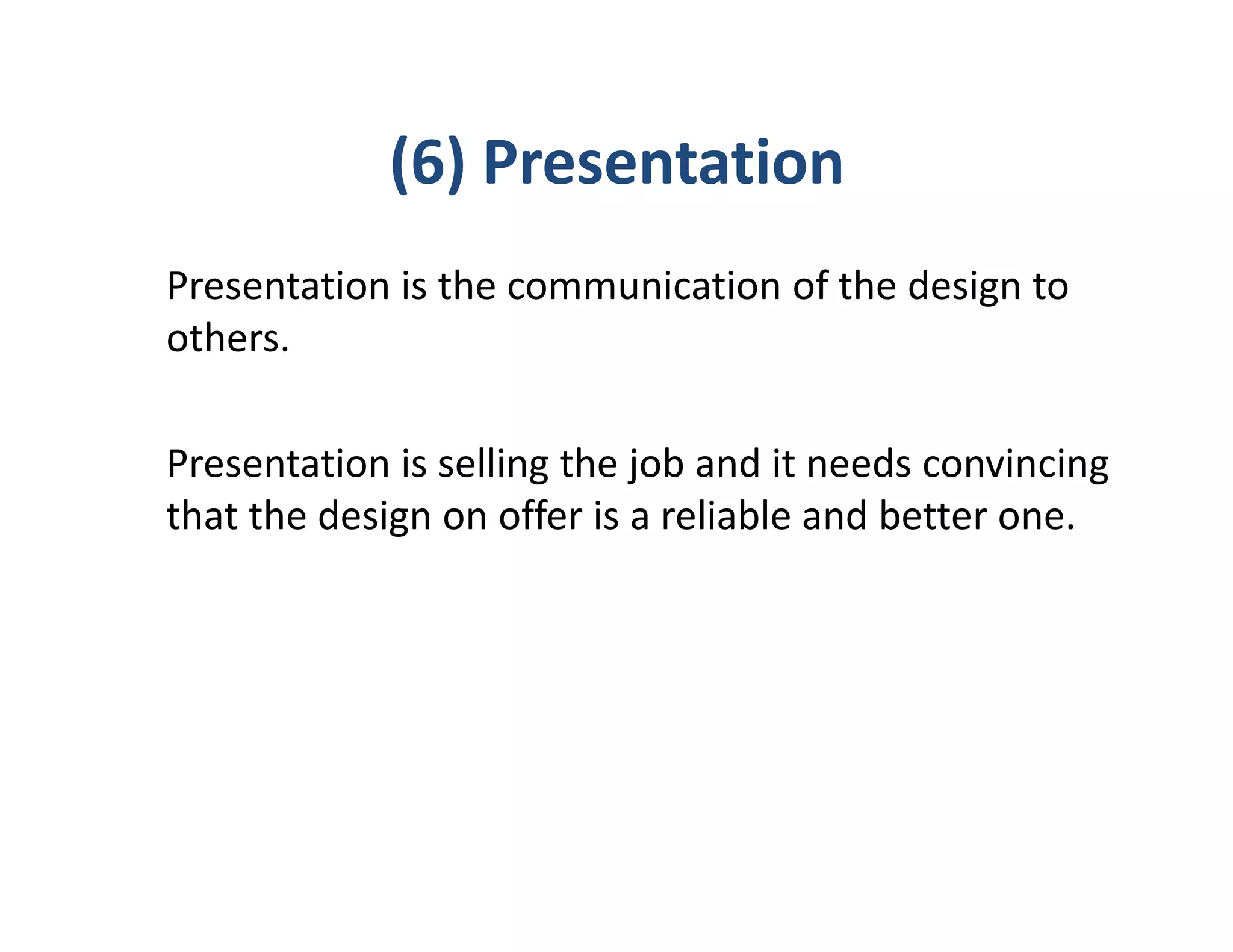 (6) Presentation
Presentation is the communication of the design to
others.

Presentation is selling the job and it needs convincing
that the design on offer is a reliable and better one.
 
