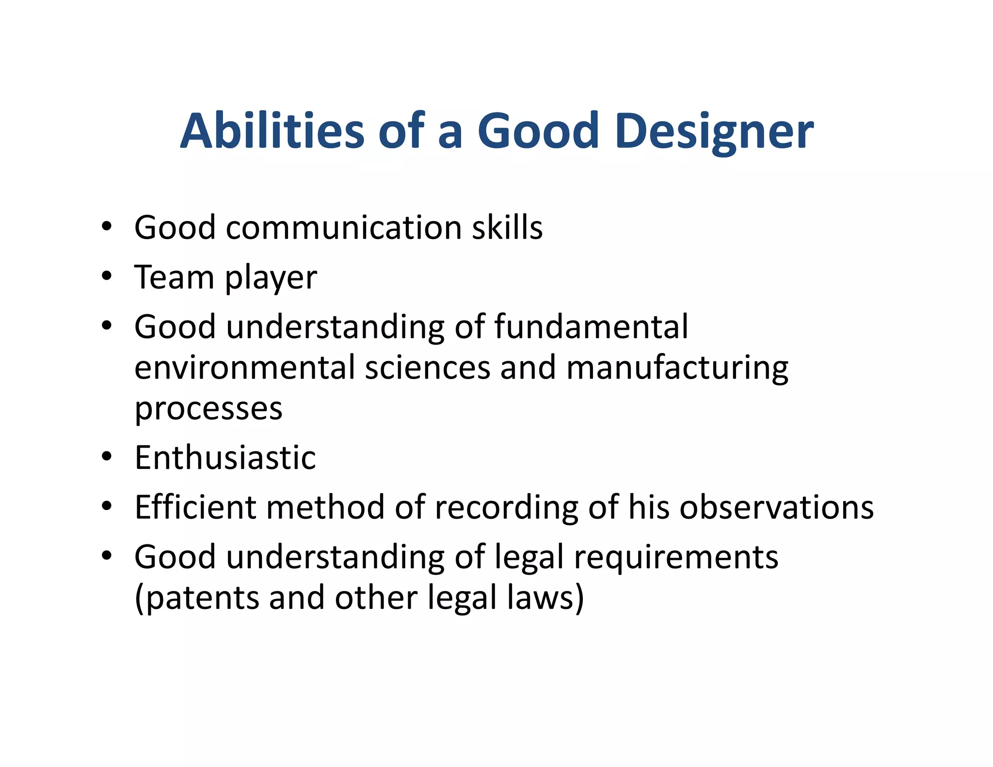 Abilities of a Good Designer
• Good communication skills
• Team player
• Good understanding of fundamental
  environmental sciences and manufacturing
  processes
• Enthusiastic
• Efficient method of recording of his observations
• Good understanding of legal requirements
  (patents and other legal laws)
 