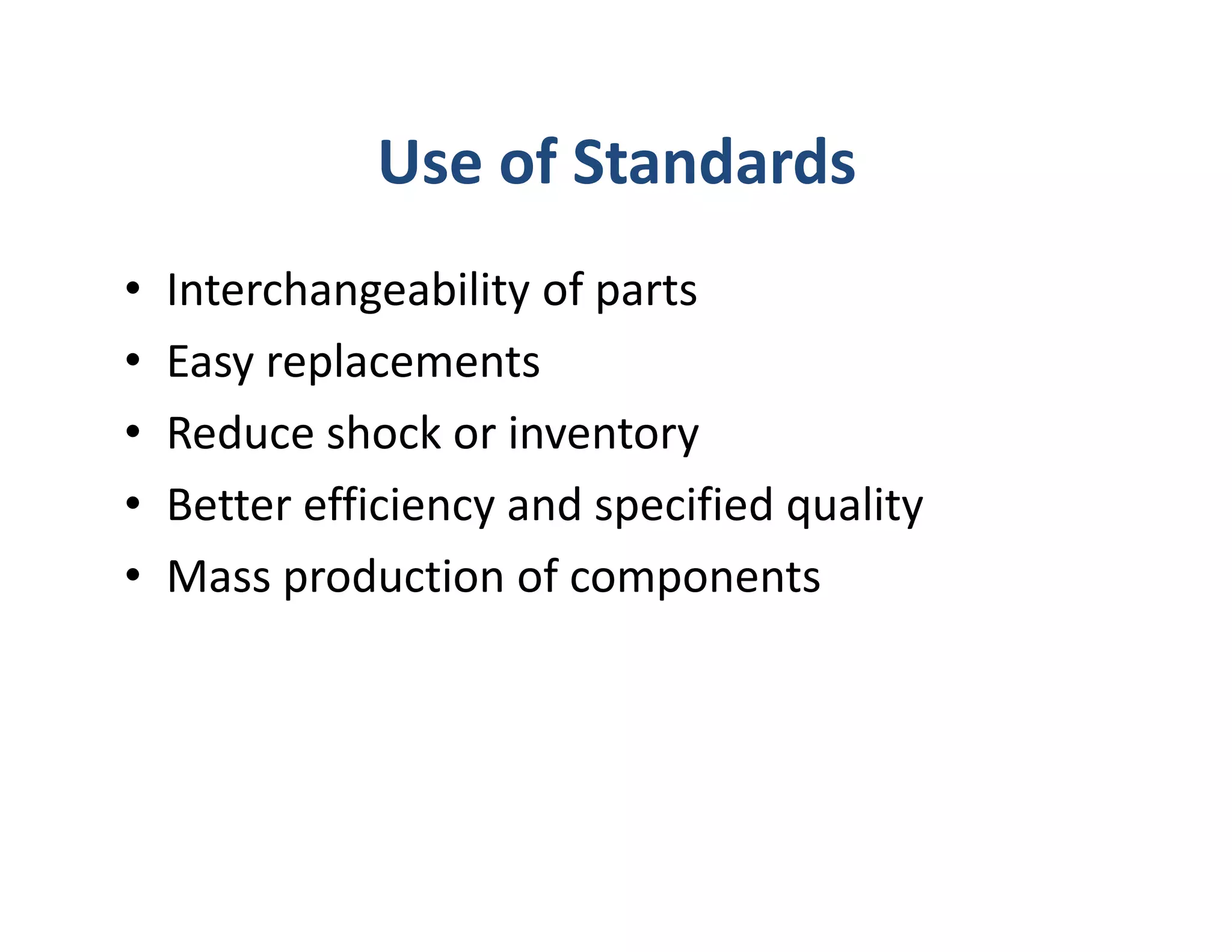 Use of Standards
•   Interchangeability of parts
•   Easy replacements
•   Reduce shock or inventory
•   Better efficiency and specified quality
•   Mass production of components
 
