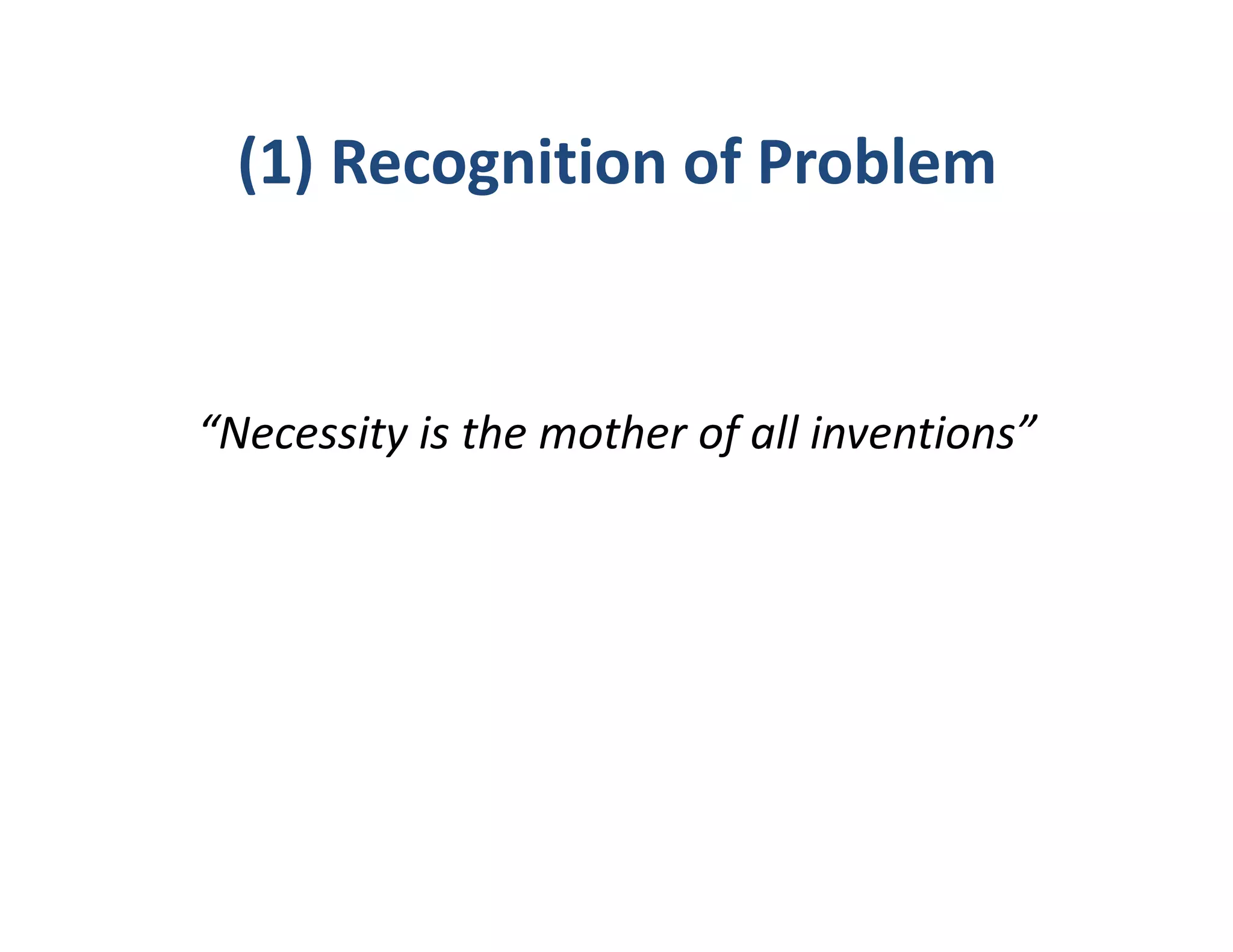 (1) Recognition of Problem


“Necessity is the mother of all inventions”
 