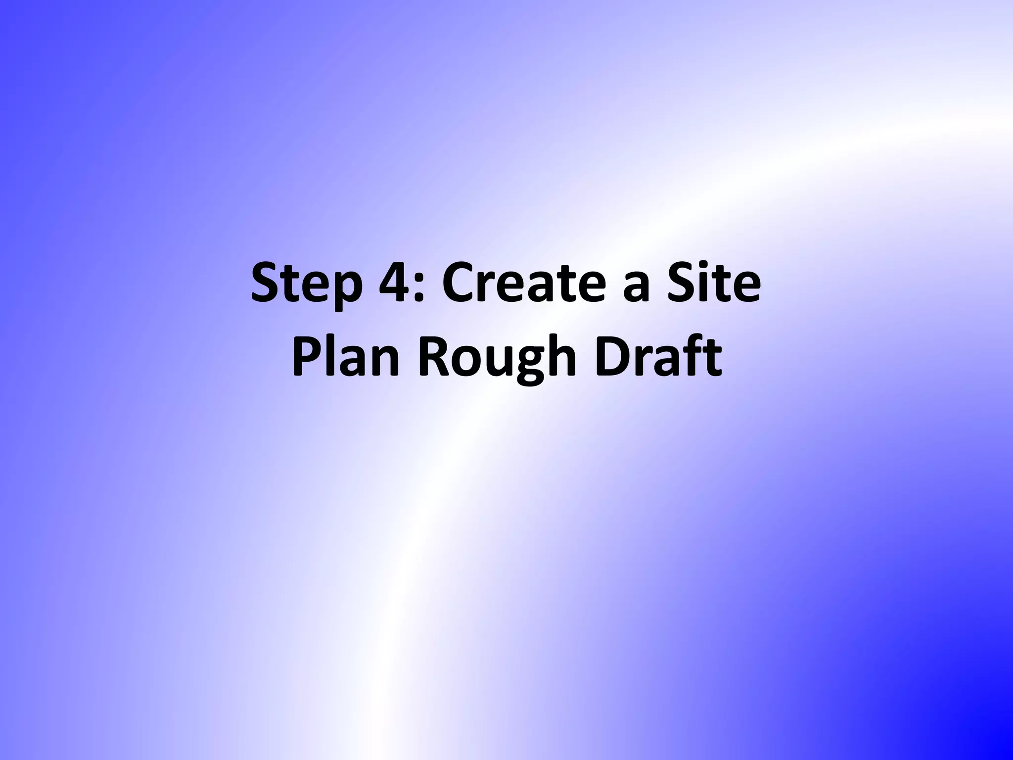 Step 4: Create a Site
Plan Rough Draft
 