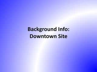 Background Info:
Downtown Site
 