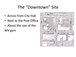 The “Downtown” Site
• Across from City Hall
• Next to the Post Office
• About the size of the
MV gym
 
