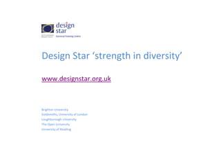 Design	
  Star	
  ‘strength	
  in	
  diversity’	
  
	
  
www.designstar.org.uk	
  
	
  

	
  

Brighton	
  University	
  
Goldsmiths,	
  University	
  of	
  London	
  
Loughborough	
  University	
  
The	
  Open	
  University	
  
University	
  of	
  Reading	
  

 