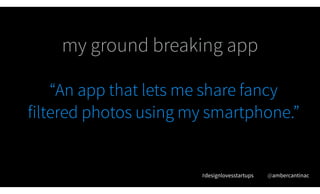 “An app that lets me share fancy
filtered photos using my smartphone.”
#designlovesstartups @ambercantinac
my ground break...