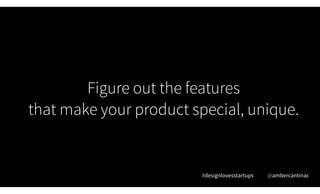 Figure out the features  
that make your product special, unique.
#designlovesstartups @ambercantinac
 