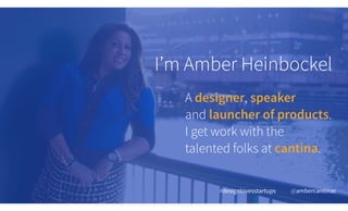 I’m Amber Heinbockel
#designlovesstartups @ambercantinac
A designer, speaker
and launcher of products.
I get work with the...
