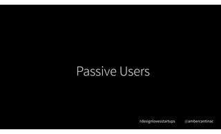 Passive Users
#designlovesstartups @ambercantinac
 