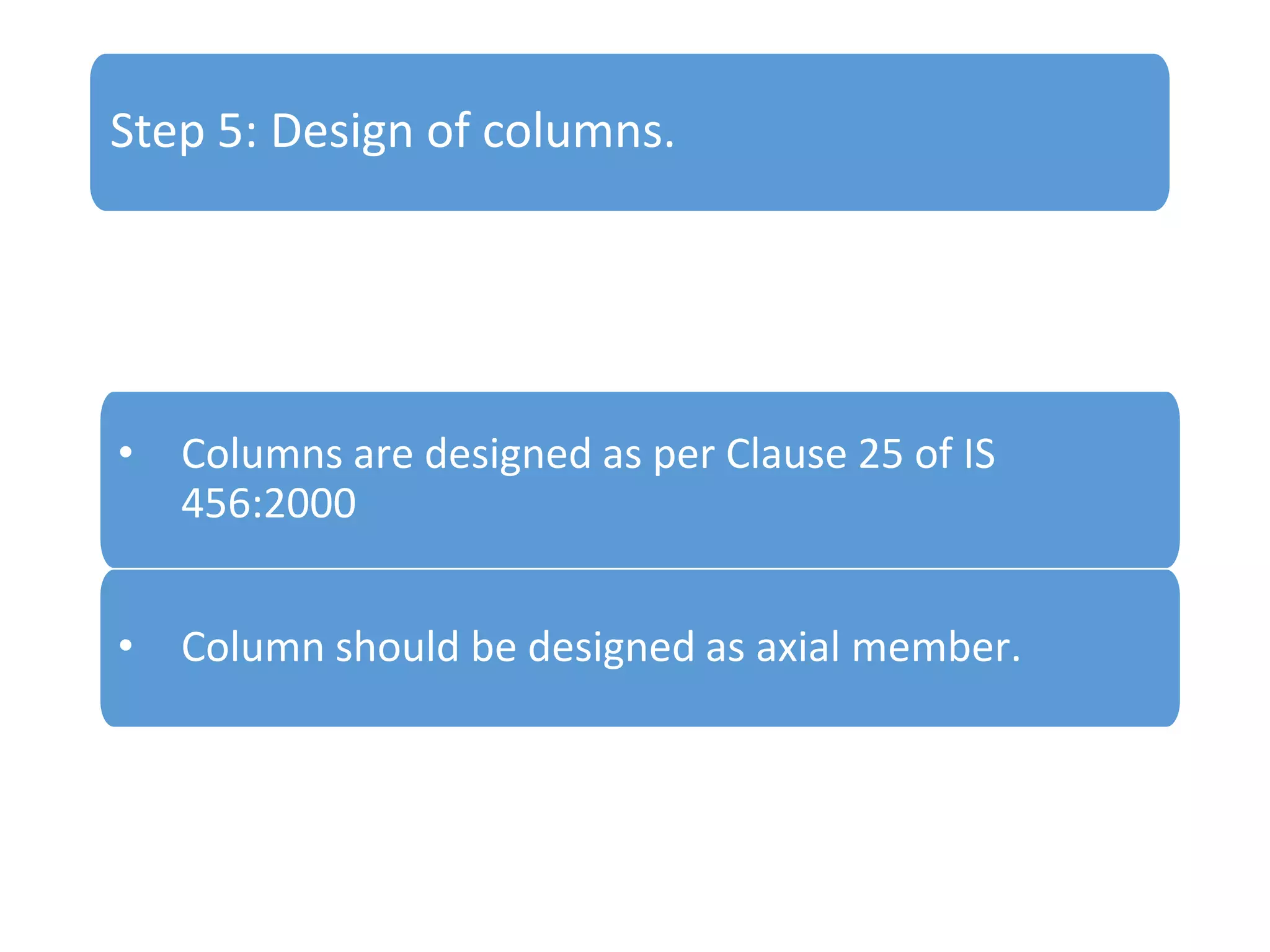 Step 5: Design of columns.

•

Columns are designed as per Clause 25 of IS
456:2000

•

Column should be designed as axial member.

 