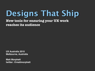 Designs That Ship
New tools for ensuring your UX work
reaches its audience




UX Australia 2010
Melbourne, Australia

Matt Morphett
twitter: @mattmorphett
 