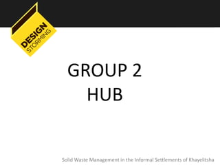 GROUP 2
    HUB


Solid Waste Management in the Informal Settlements of Khayelitsha
 
