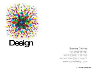 Design          Sameer Chavan
                +91.9096811937
            sameer@lillychilli.com
         sameerhere@yahoo.com
           www.suavedesign.com

                        A ‘LillyChilli’ business unit
 