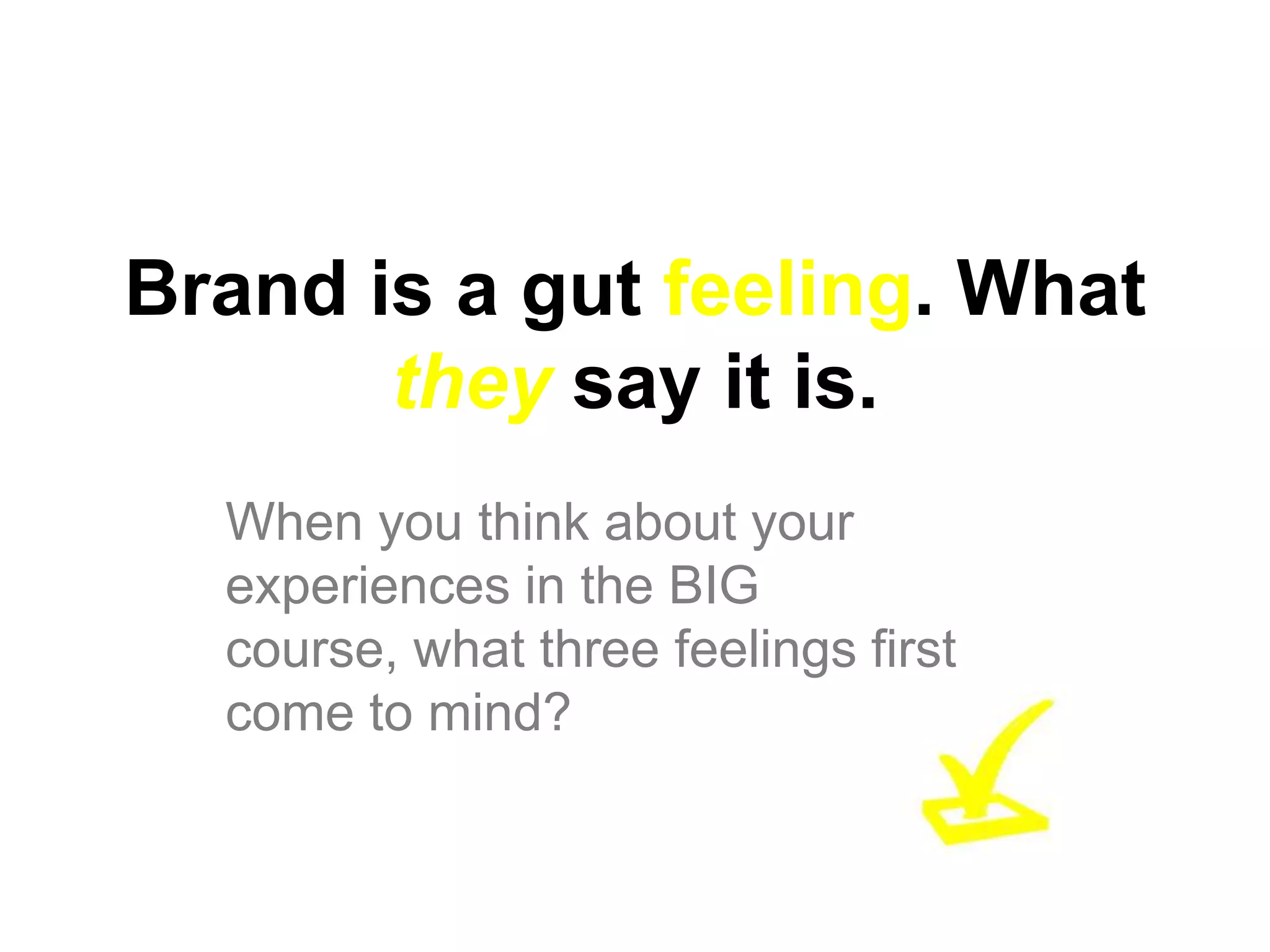 Brand is a gut feeling. What
       they say it is.
  When you think about your
  experiences in the BIG
  course, what three feelings first
  come to mind?
 