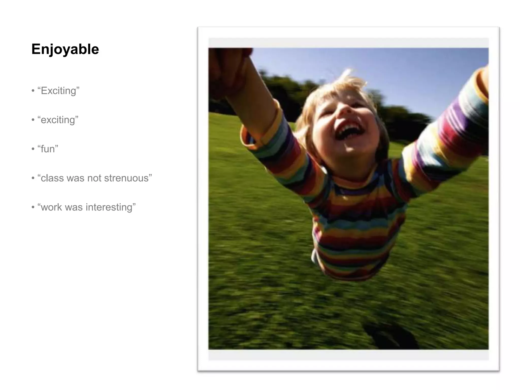 Enjoyable

• “Exciting”

• “exciting”

• “fun”

• “class was not strenuous”

• “work was interesting”
 