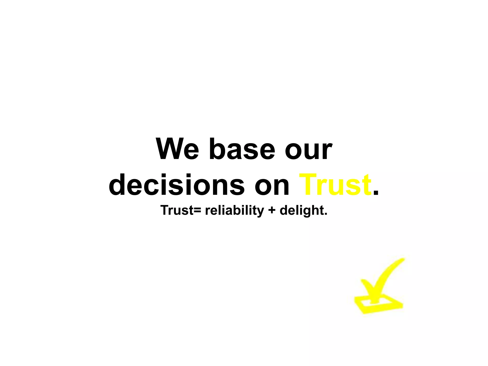 We base our
decisions on Trust.
   Trust= reliability + delight.
 
