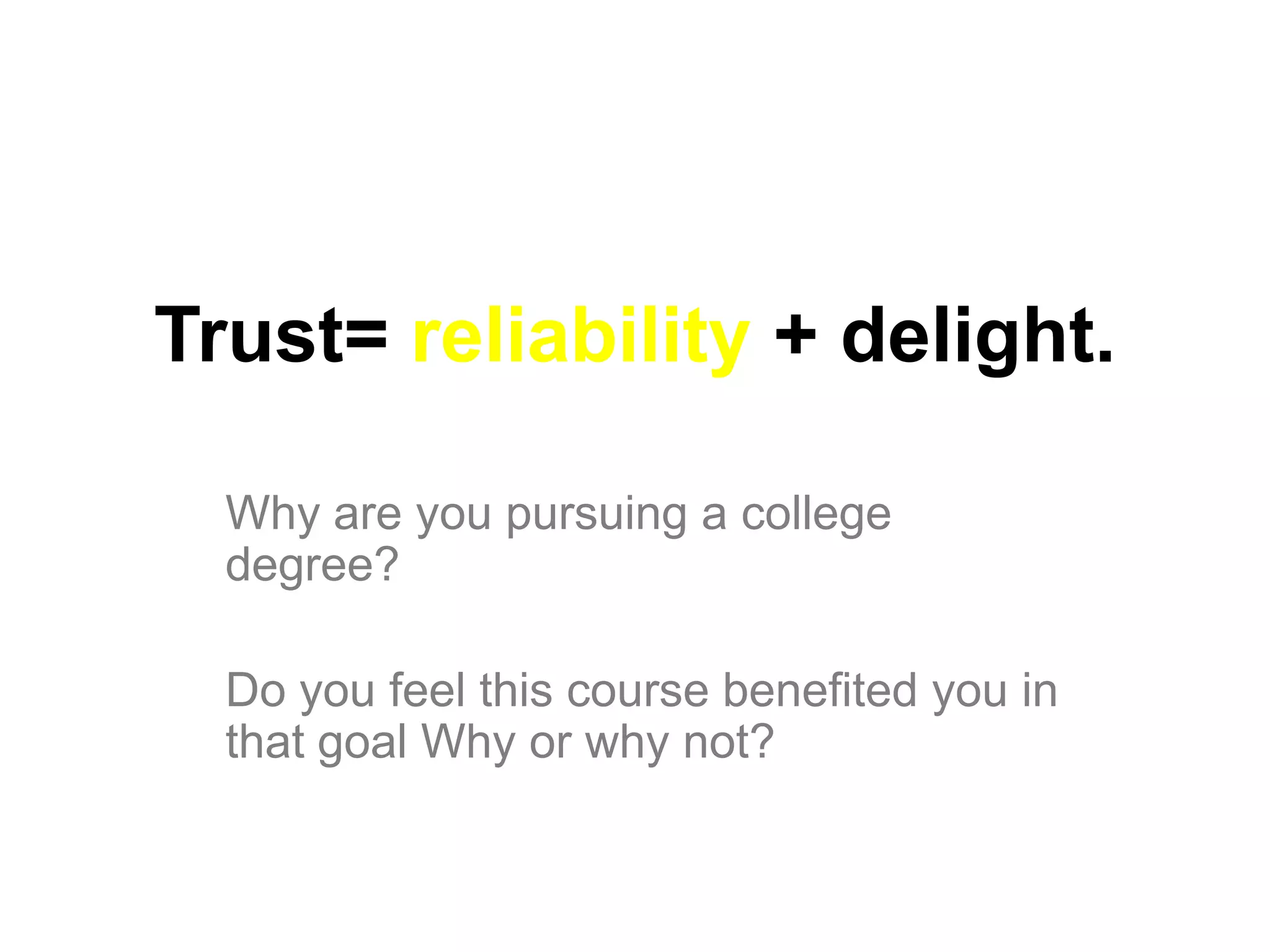 Trust= reliability + delight.

  Why are you pursuing a college
  degree?

  Do you feel this course benefited you in
  that goal Why or why not?
 
