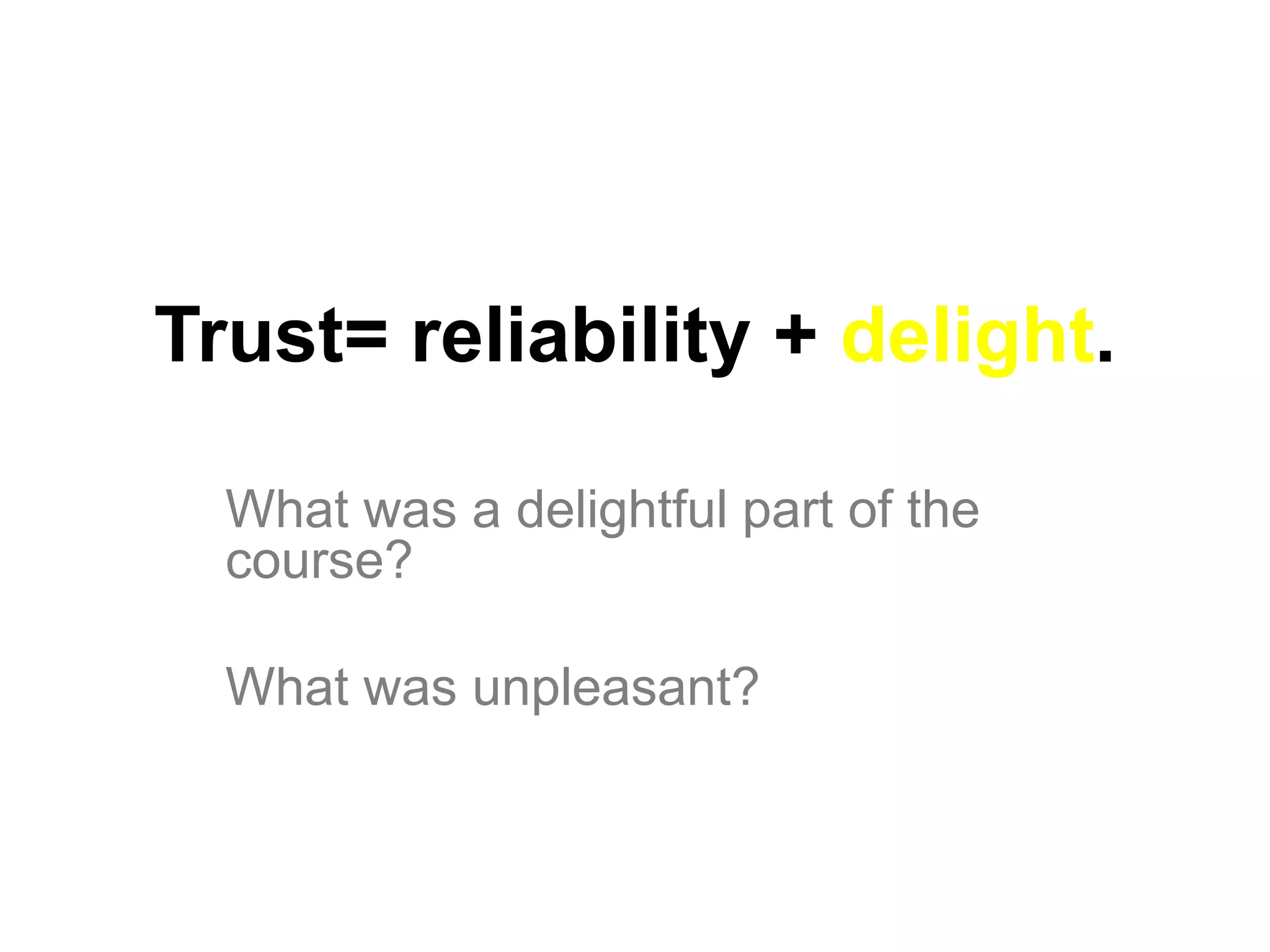 Trust= reliability + delight.

  What was a delightful part of the
  course?

  What was unpleasant?
 