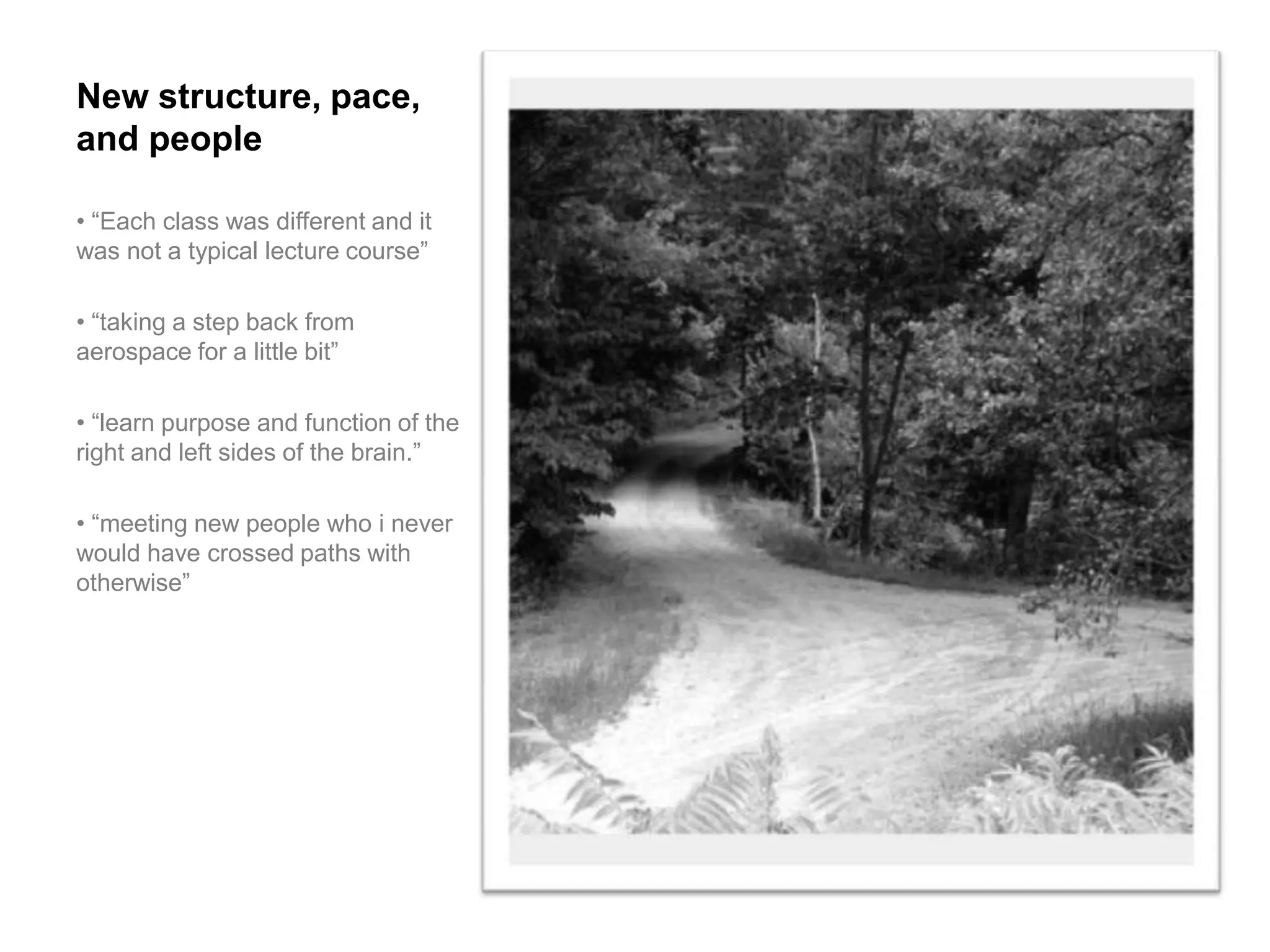 New structure, pace,
and people

• “Each class was different and it
was not a typical lecture course”

• “taking a step back from
aerospace for a little bit”

• “learn purpose and function of the
right and left sides of the brain.”

• “meeting new people who i never
would have crossed paths with
otherwise”
 
