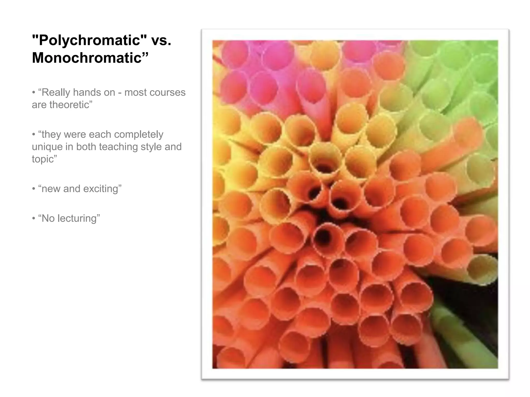 "Polychromatic" vs.
Monochromatic”

• “Really hands on - most courses
are theoretic”

• “they were each completely
unique in both teaching style and
topic”

• “new and exciting”

• “No lecturing”
 